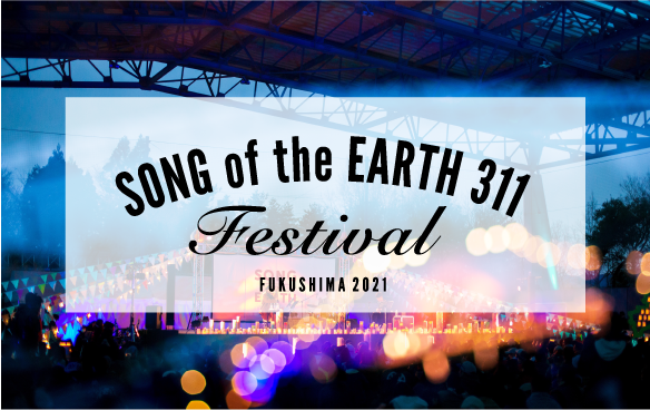 SONG OF THE EARTH 311 FESTIVAL - FUKUSHIMA 2021 -